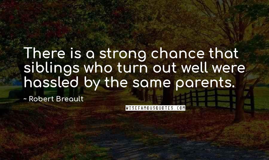 Robert Breault Quotes: There is a strong chance that siblings who turn out well were hassled by the same parents.