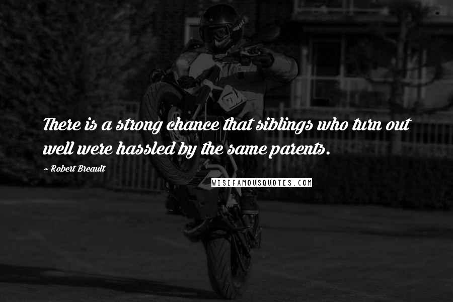 Robert Breault Quotes: There is a strong chance that siblings who turn out well were hassled by the same parents.