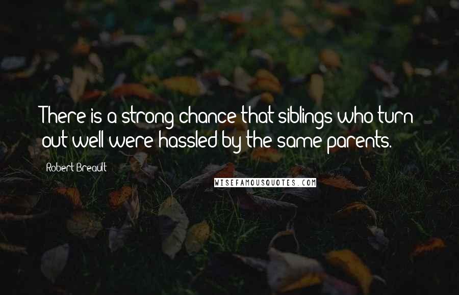 Robert Breault Quotes: There is a strong chance that siblings who turn out well were hassled by the same parents.