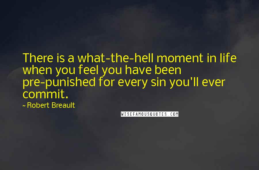 Robert Breault Quotes: There is a what-the-hell moment in life when you feel you have been pre-punished for every sin you'll ever commit.