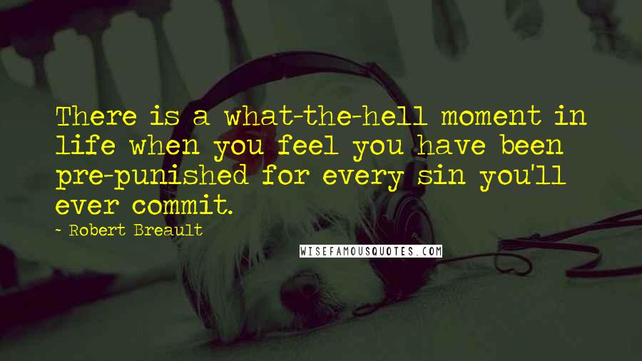 Robert Breault Quotes: There is a what-the-hell moment in life when you feel you have been pre-punished for every sin you'll ever commit.