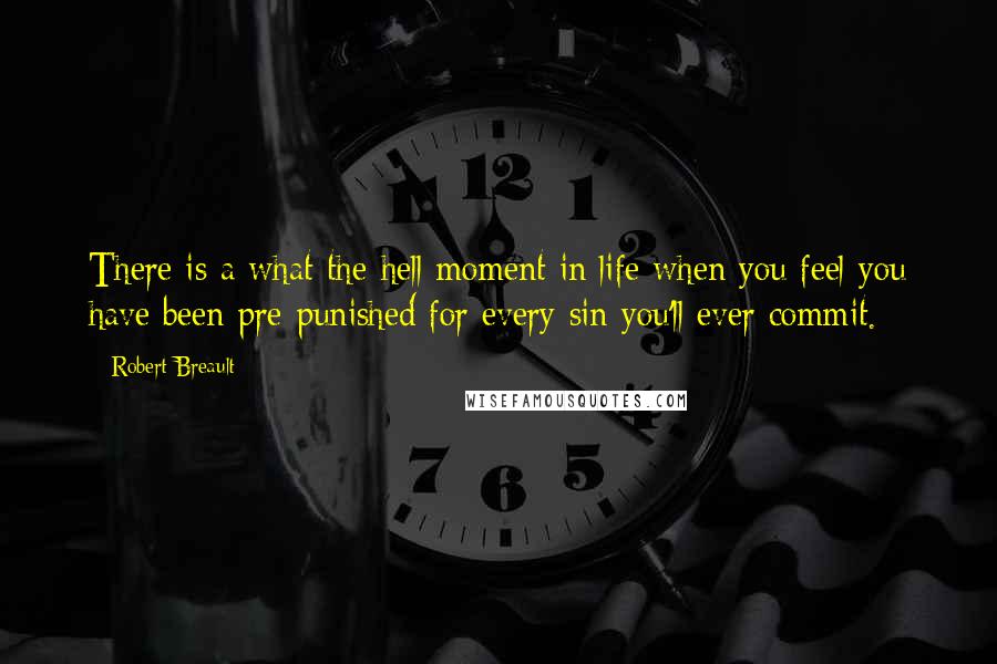 Robert Breault Quotes: There is a what-the-hell moment in life when you feel you have been pre-punished for every sin you'll ever commit.