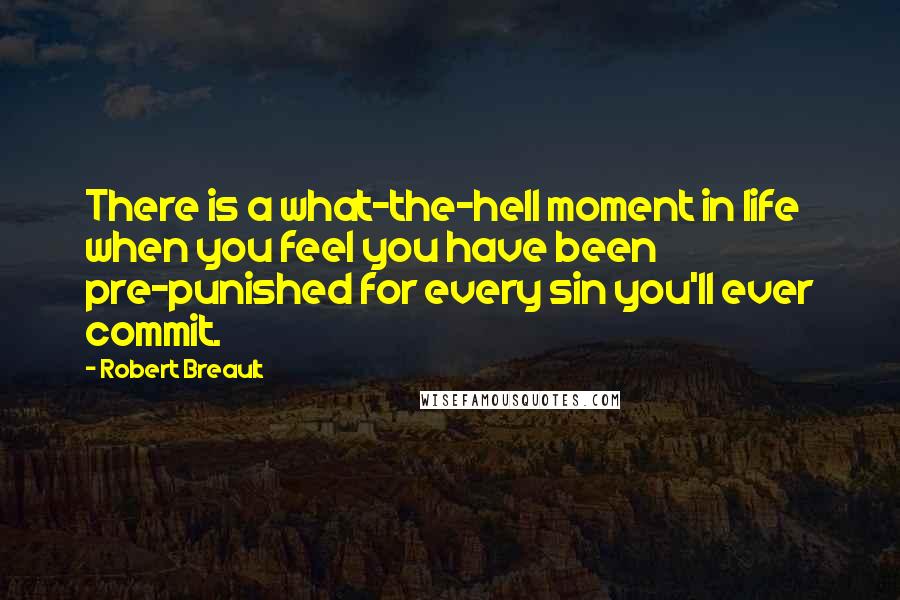 Robert Breault Quotes: There is a what-the-hell moment in life when you feel you have been pre-punished for every sin you'll ever commit.