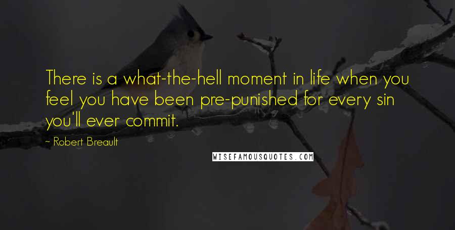 Robert Breault Quotes: There is a what-the-hell moment in life when you feel you have been pre-punished for every sin you'll ever commit.