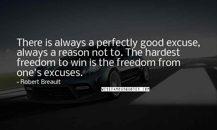 Robert Breault Quotes: There is always a perfectly good excuse, always a reason not to. The hardest freedom to win is the freedom from one's excuses.
