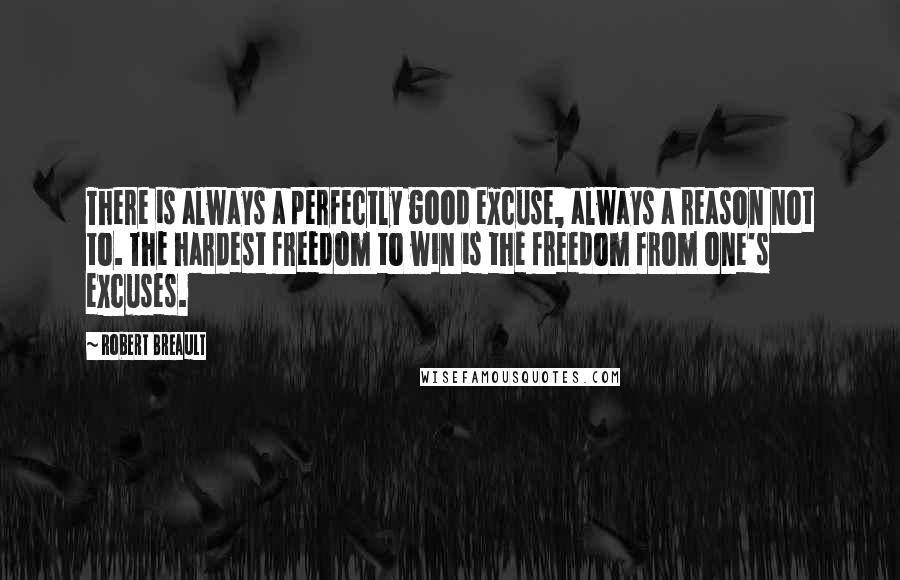 Robert Breault Quotes: There is always a perfectly good excuse, always a reason not to. The hardest freedom to win is the freedom from one's excuses.