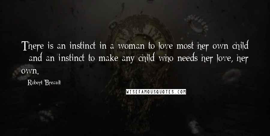 Robert Breault Quotes: There is an instinct in a woman to love most her own child - and an instinct to make any child who needs her love, her own.