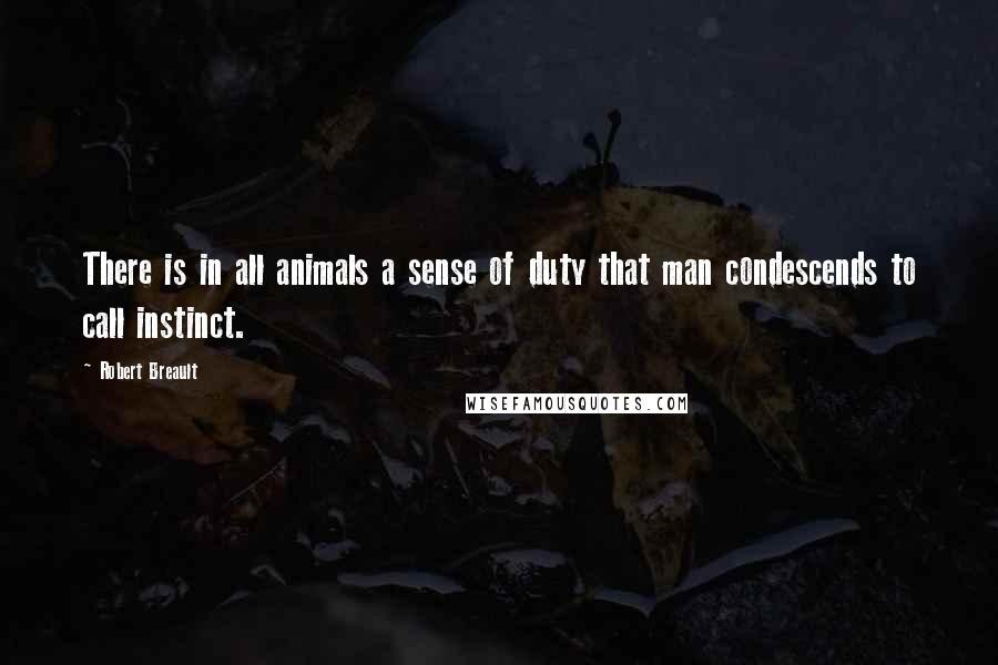 Robert Breault Quotes: There is in all animals a sense of duty that man condescends to call instinct.