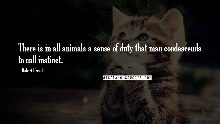 Robert Breault Quotes: There is in all animals a sense of duty that man condescends to call instinct.