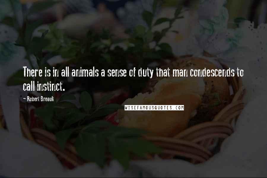 Robert Breault Quotes: There is in all animals a sense of duty that man condescends to call instinct.