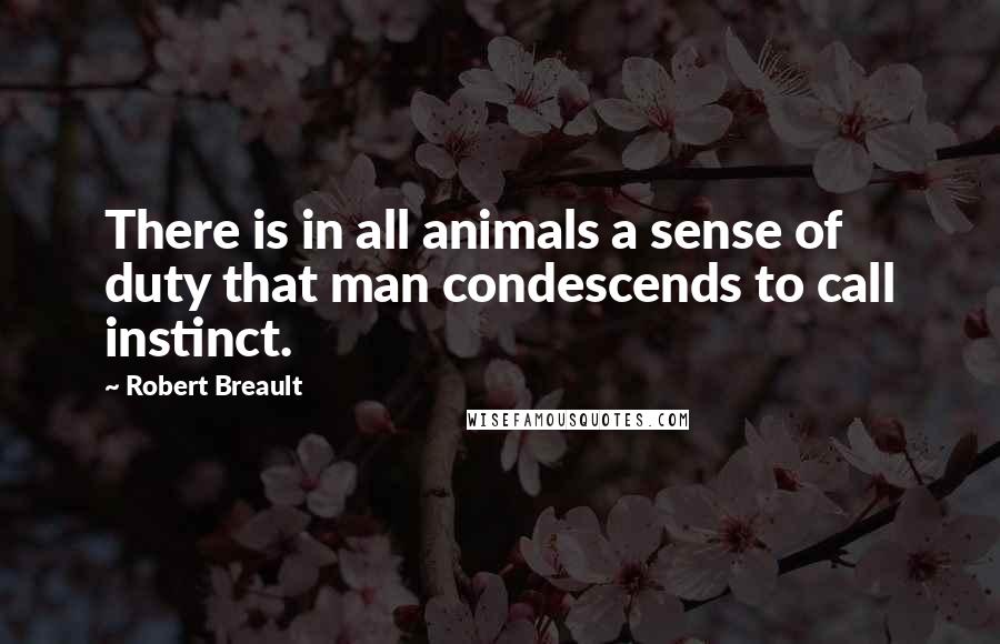 Robert Breault Quotes: There is in all animals a sense of duty that man condescends to call instinct.