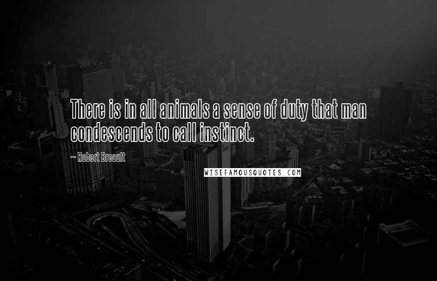 Robert Breault Quotes: There is in all animals a sense of duty that man condescends to call instinct.