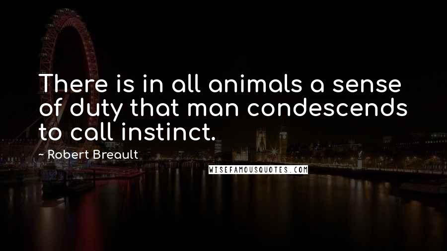 Robert Breault Quotes: There is in all animals a sense of duty that man condescends to call instinct.