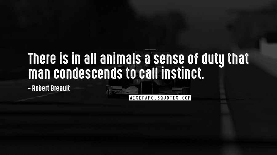 Robert Breault Quotes: There is in all animals a sense of duty that man condescends to call instinct.