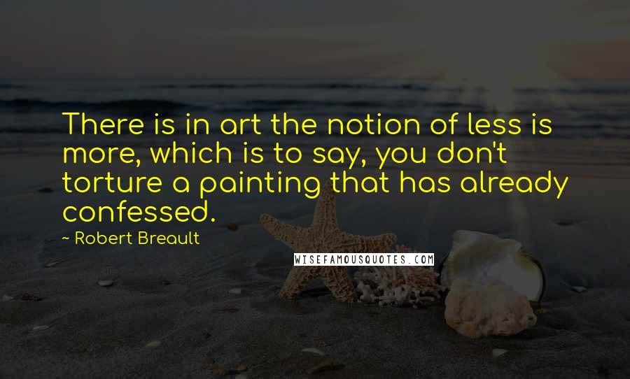 Robert Breault Quotes: There is in art the notion of less is more, which is to say, you don't torture a painting that has already confessed.