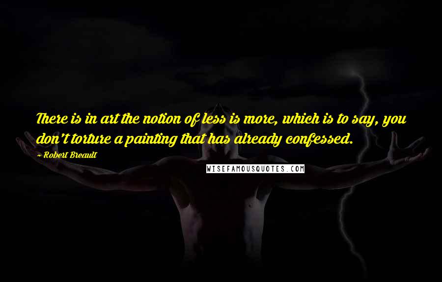 Robert Breault Quotes: There is in art the notion of less is more, which is to say, you don't torture a painting that has already confessed.