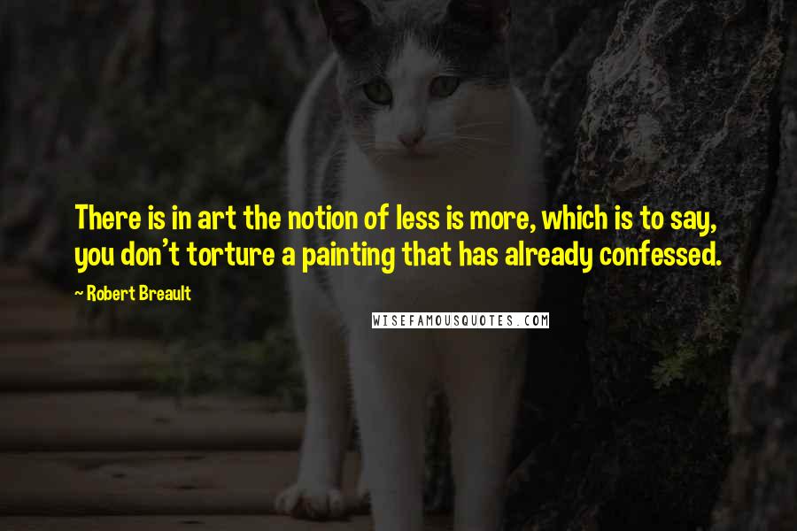 Robert Breault Quotes: There is in art the notion of less is more, which is to say, you don't torture a painting that has already confessed.