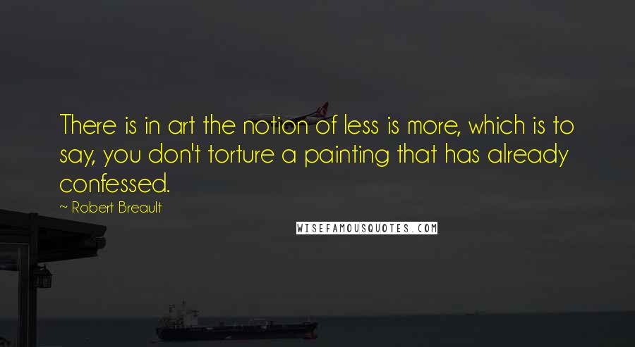 Robert Breault Quotes: There is in art the notion of less is more, which is to say, you don't torture a painting that has already confessed.