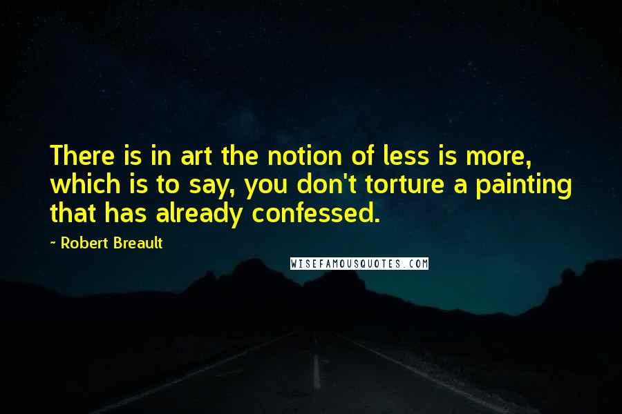 Robert Breault Quotes: There is in art the notion of less is more, which is to say, you don't torture a painting that has already confessed.