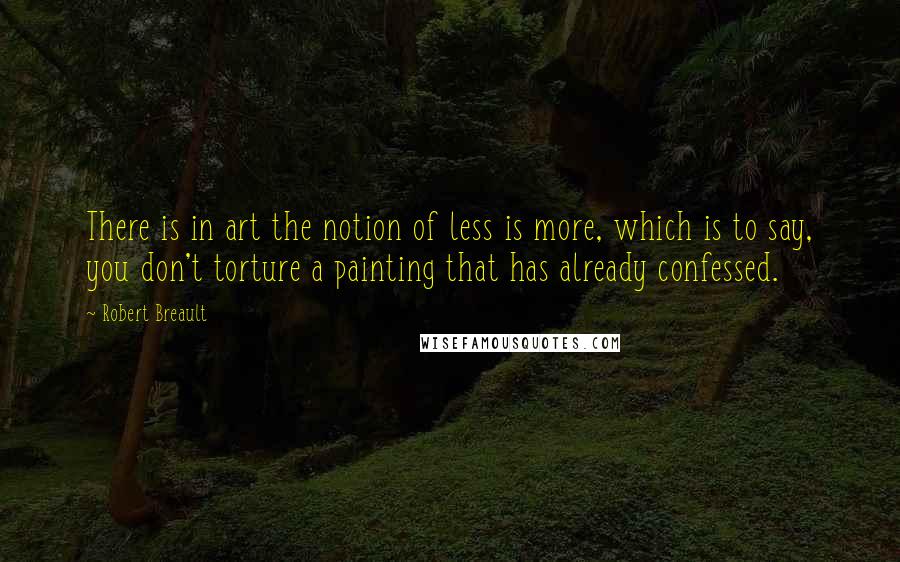 Robert Breault Quotes: There is in art the notion of less is more, which is to say, you don't torture a painting that has already confessed.