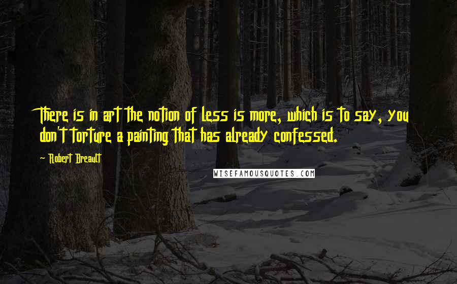 Robert Breault Quotes: There is in art the notion of less is more, which is to say, you don't torture a painting that has already confessed.