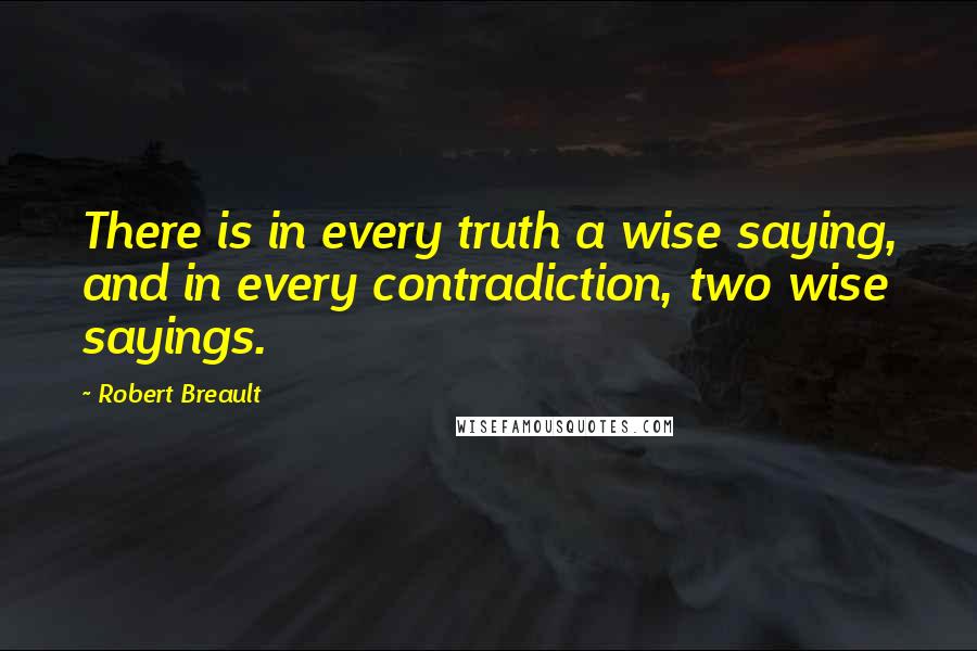 Robert Breault Quotes: There is in every truth a wise saying, and in every contradiction, two wise sayings.