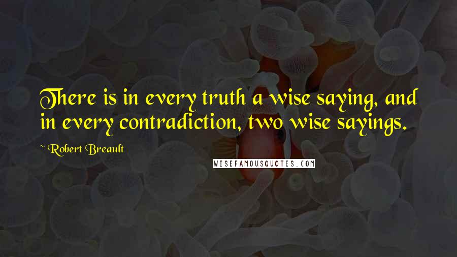 Robert Breault Quotes: There is in every truth a wise saying, and in every contradiction, two wise sayings.