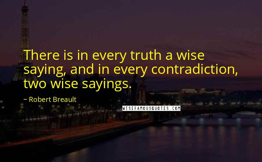 Robert Breault Quotes: There is in every truth a wise saying, and in every contradiction, two wise sayings.
