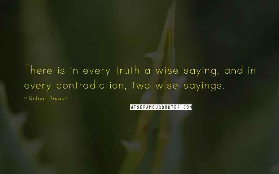 Robert Breault Quotes: There is in every truth a wise saying, and in every contradiction, two wise sayings.