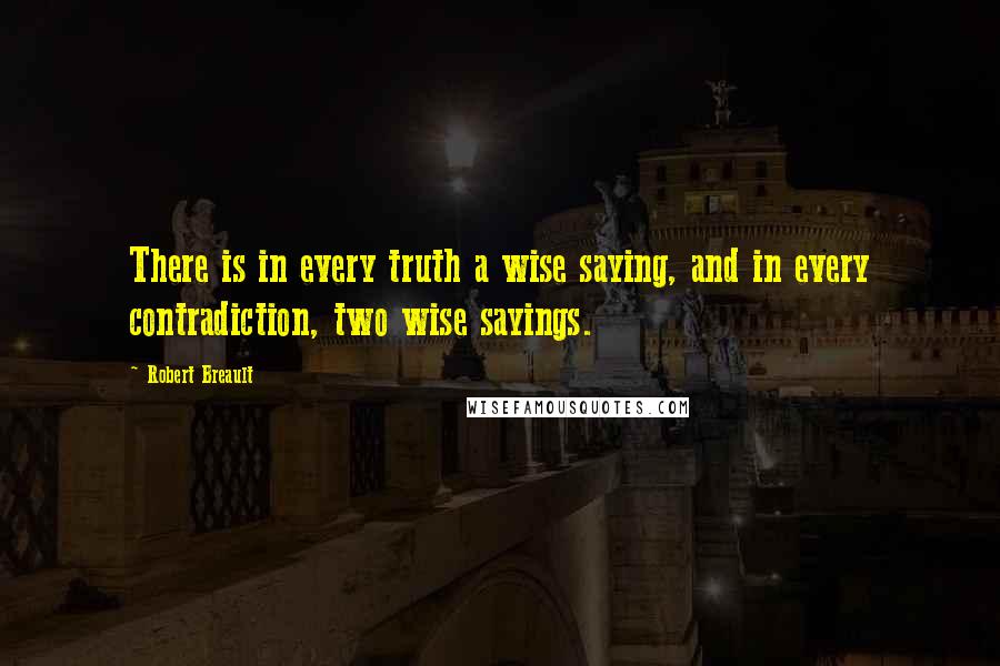 Robert Breault Quotes: There is in every truth a wise saying, and in every contradiction, two wise sayings.