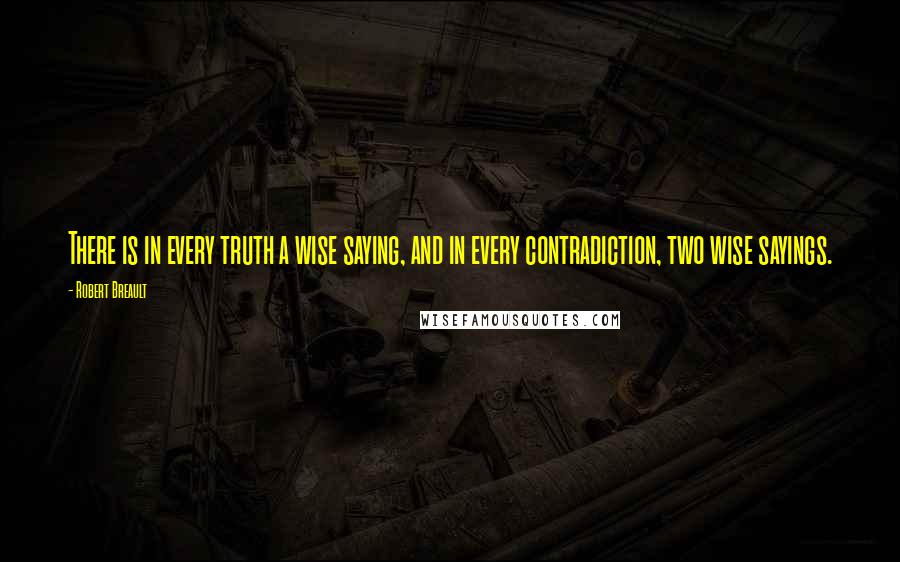 Robert Breault Quotes: There is in every truth a wise saying, and in every contradiction, two wise sayings.