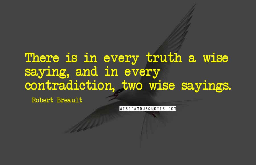 Robert Breault Quotes: There is in every truth a wise saying, and in every contradiction, two wise sayings.