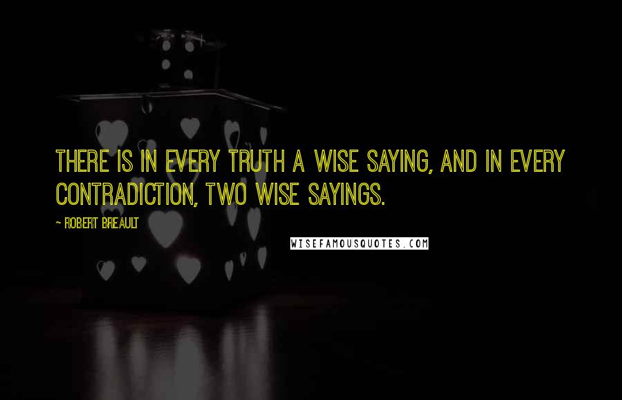 Robert Breault Quotes: There is in every truth a wise saying, and in every contradiction, two wise sayings.