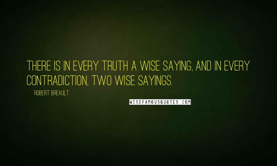 Robert Breault Quotes: There is in every truth a wise saying, and in every contradiction, two wise sayings.