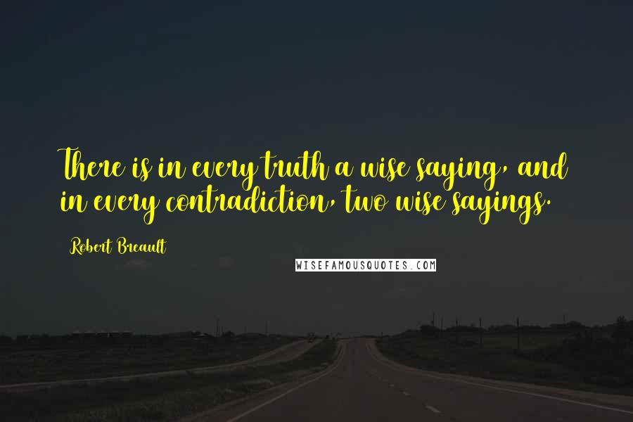 Robert Breault Quotes: There is in every truth a wise saying, and in every contradiction, two wise sayings.