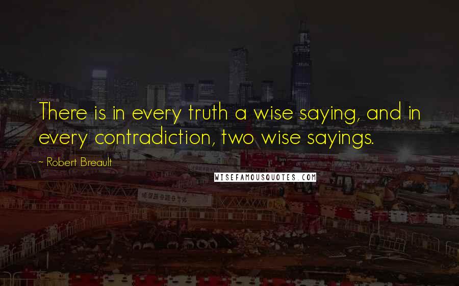 Robert Breault Quotes: There is in every truth a wise saying, and in every contradiction, two wise sayings.