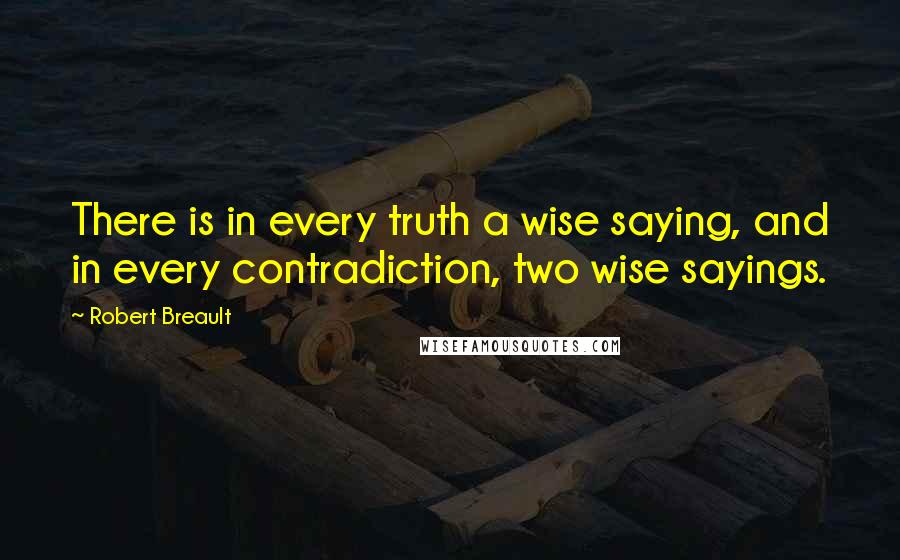 Robert Breault Quotes: There is in every truth a wise saying, and in every contradiction, two wise sayings.