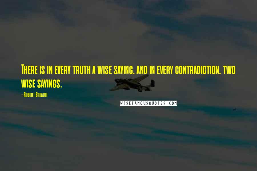 Robert Breault Quotes: There is in every truth a wise saying, and in every contradiction, two wise sayings.