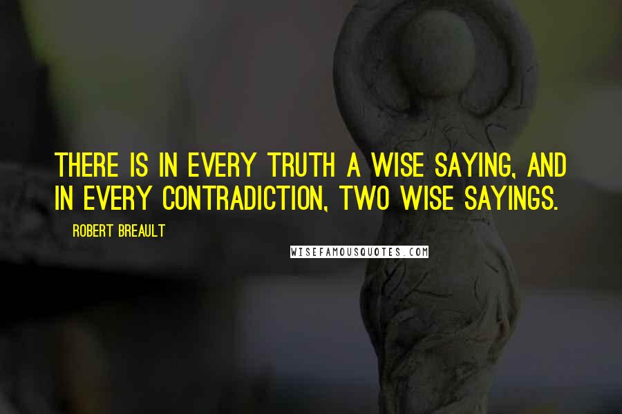 Robert Breault Quotes: There is in every truth a wise saying, and in every contradiction, two wise sayings.