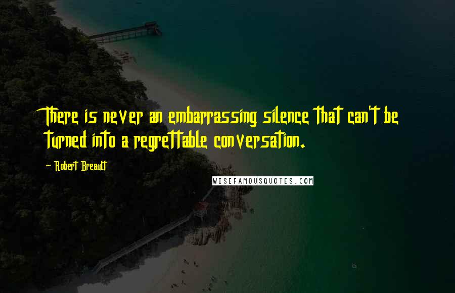 Robert Breault Quotes: There is never an embarrassing silence that can't be turned into a regrettable conversation.