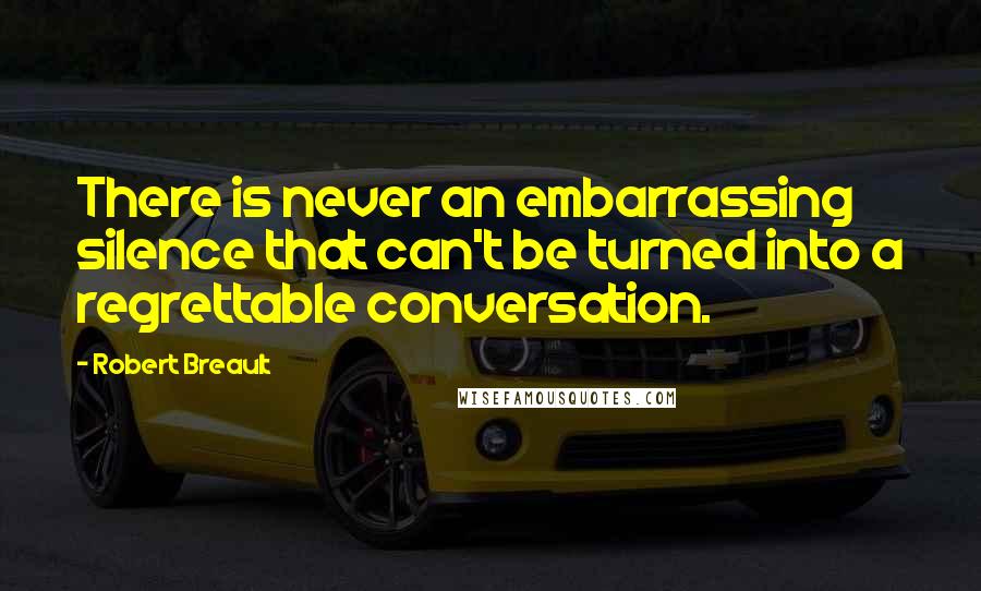 Robert Breault Quotes: There is never an embarrassing silence that can't be turned into a regrettable conversation.