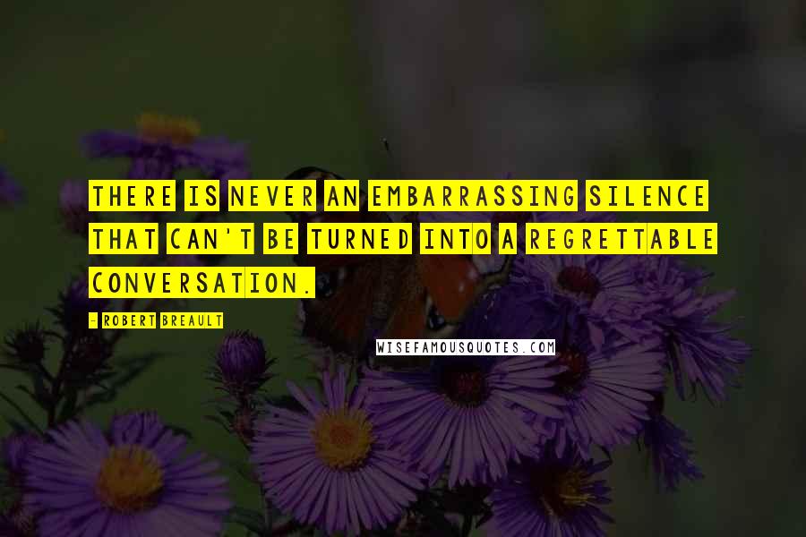 Robert Breault Quotes: There is never an embarrassing silence that can't be turned into a regrettable conversation.