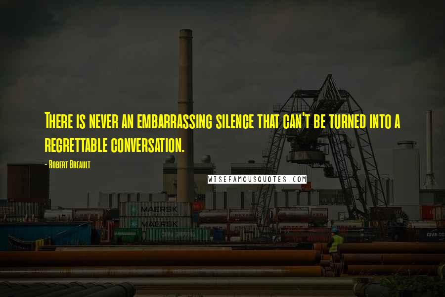Robert Breault Quotes: There is never an embarrassing silence that can't be turned into a regrettable conversation.