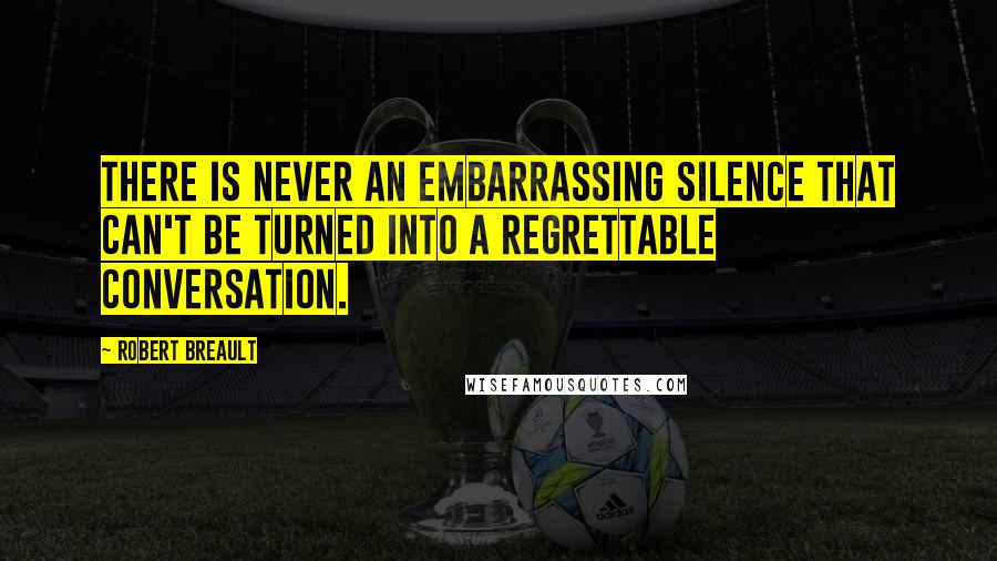 Robert Breault Quotes: There is never an embarrassing silence that can't be turned into a regrettable conversation.