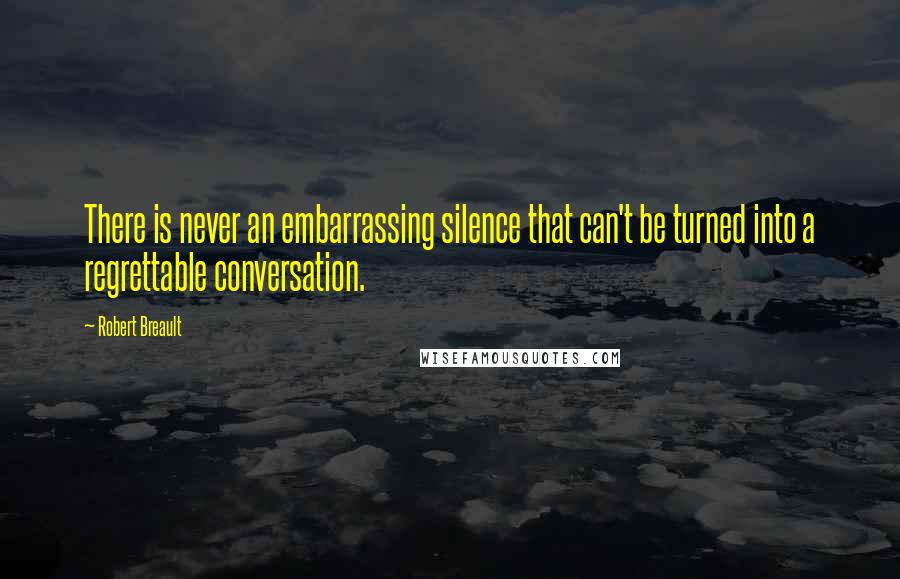 Robert Breault Quotes: There is never an embarrassing silence that can't be turned into a regrettable conversation.