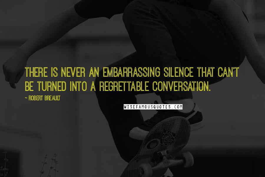 Robert Breault Quotes: There is never an embarrassing silence that can't be turned into a regrettable conversation.