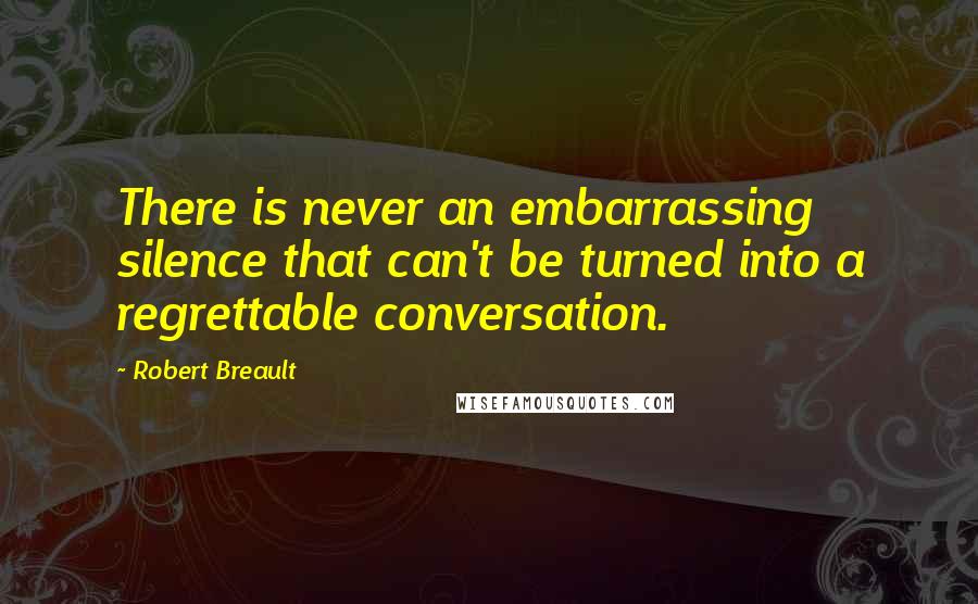 Robert Breault Quotes: There is never an embarrassing silence that can't be turned into a regrettable conversation.