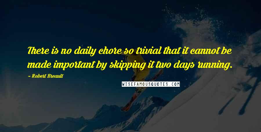 Robert Breault Quotes: There is no daily chore so trivial that it cannot be made important by skipping it two days running.