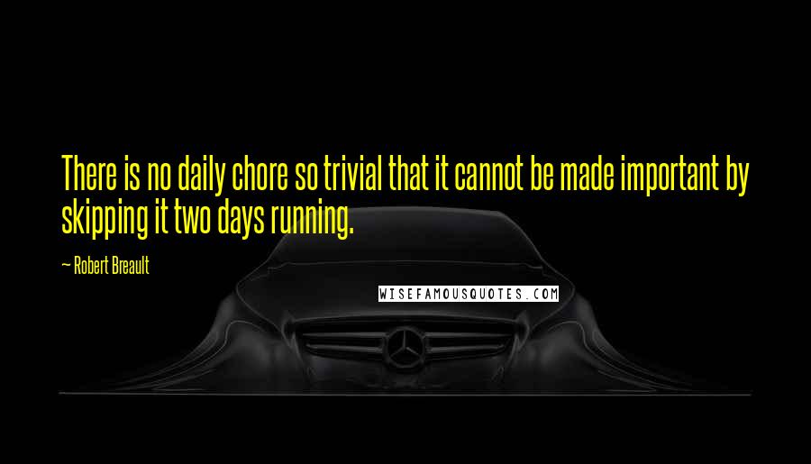 Robert Breault Quotes: There is no daily chore so trivial that it cannot be made important by skipping it two days running.