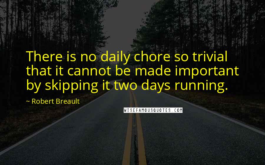 Robert Breault Quotes: There is no daily chore so trivial that it cannot be made important by skipping it two days running.